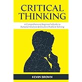 Critical Thinking: A Comprehensive Beginner's Guide to Rational Analysis & Creative Problem Solving