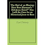 The End of an Illusion: How Bart Ehrman's "Did Jesus Exist?" Has Laid the Case for an Historical Jesus to Rest