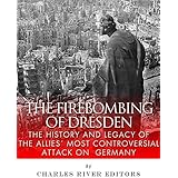 The Firebombing of Dresden: The History and Legacy of the Allies’ Most Controversial Attack on Germany