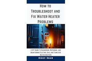 How to Troubleshoot and Fix Water Heater Problems: A DIY Guide to Diagnosing, Repairing, and Maintaining Electric, Gas, and T