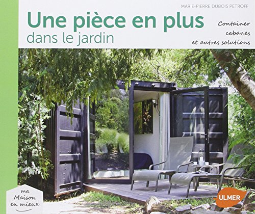 Une pièce en plus dans le jardin : Containers, cabanes et autres solutions by Marie-Pierre Dubois Petroff