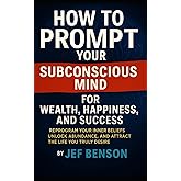 How to Prompt Your Subconscious Mind for Wealth, Happiness, and Success: Reprogram Your Inner Beliefs, Unlock Abundance, and Attract the Life You Truly Desire (Subconscious Mind Series)