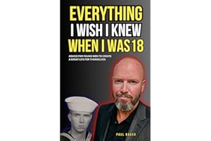 Everything I Wish I Knew When I Was 18: Advice For Young Men to Create a Great Life for Themselves