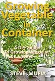 GROWING VEGETABLE IN CONTAINER: A DIY GUIDE TO GROWING VEGGIE AT HOME by STEVE MUFIA