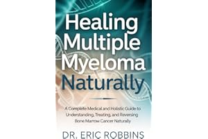 Healing Multiple Myeloma Naturally: A Complete Medical and Holistic Guide to Understanding, Treating, and Reversing Bone Marr