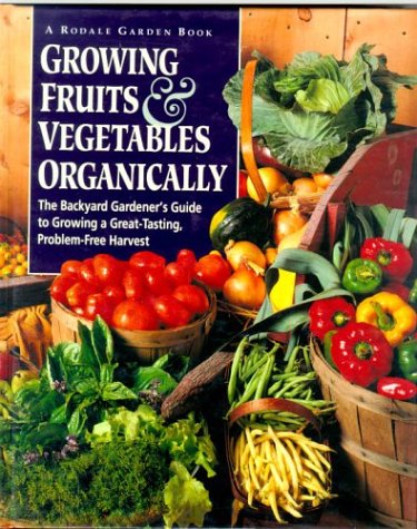 Growing Fruits & Vegetables Organically: The Complete Guide to a Great-Tasting, More Bountiful, Problem-Free Harvest by 