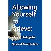 Allowing Yourself to Grieve:: A Guide to Healing After Loss