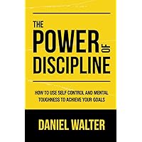 The Power of Discipline: How to Use Self Control and Mental Toughness to Achieve Your Goals
