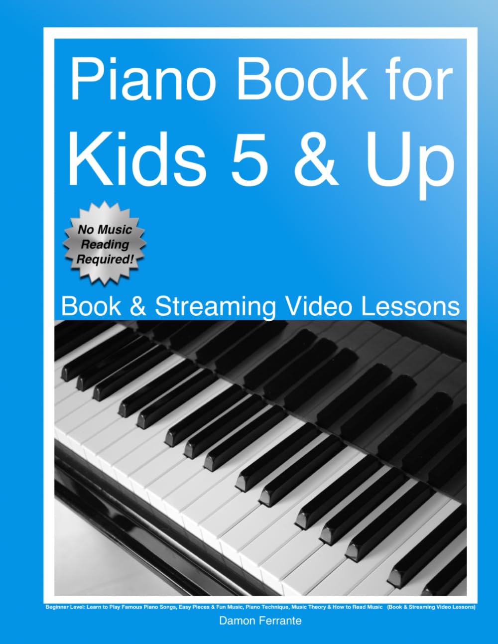 Piano Book for Kids 5 & Up - Beginner Level: Learn to Play Famous Piano Songs, Easy Pieces & Fun Music, Piano Technique, Music Theory & How to Read ... Lessons) (Piano Book for Adult Beginners) Piano Book for Kids 5 & Up - Beginner Level: Learn to Play Famous Piano Songs, Easy Pieces & Fun Music, Piano Technique, Music Theory & How to Read ... Lessons) (Piano Book for Adult Beginners) Paperback Ki