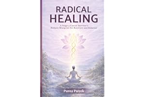 Radical Healing: A Stage 4 Cancer Survivor’s Holistic Blueprint for Recovery and Renewal