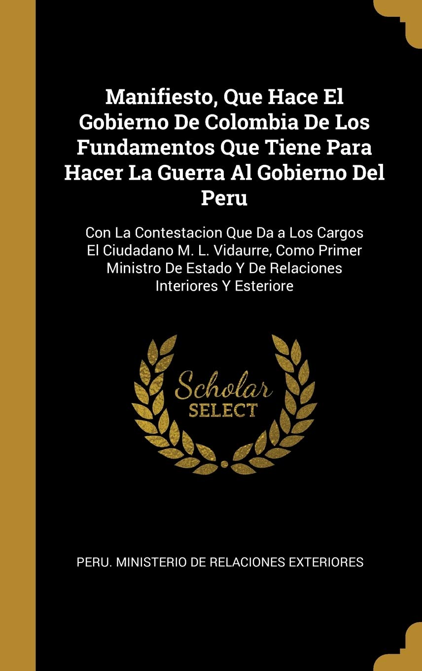 Manifiesto, Que Hace El Gobierno De Colombia De Los Fundamentos Que Tiene  Para Hacer La Guerra Al Gobierno Del Peru: Con La Contestacion Que Da a Los  Cargos El Ciudadano M. L.