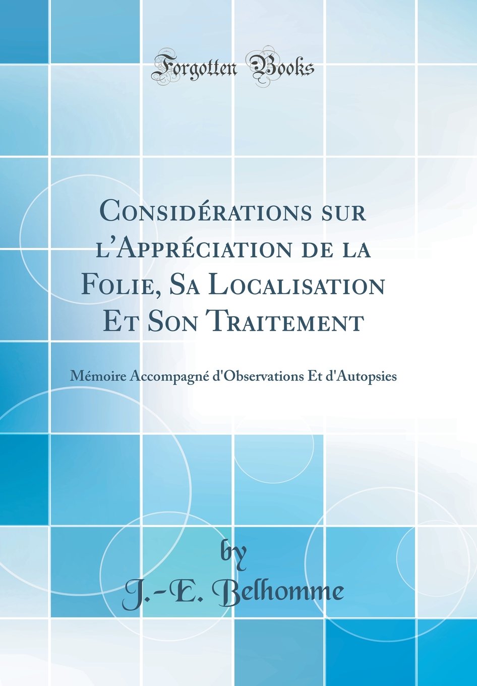 Considerations Sur L Appreciation De La Folie Sa Localisation Et Son Traitement Memoire Accompagne D Observations Et D Autopsies Classic Reprint French Edition Belhomme J E Amazon Com Books