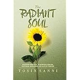 The Radiant Soul: Discover Your Path To Spiritual Healing, Emotional Wholeness, And A Life Of Purpose