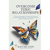Overcome Toxic Relationships: 5 Proven Strategies to Break Free, Recover From Emotional Abuse, and Transform Your Pain into Empowerment