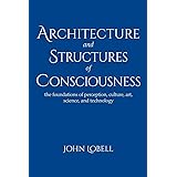 Architecture and Structures of Consciousness: The foundations of perception, culture, art, science, and technology