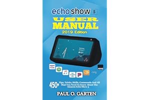 Echo Show 5 User Manual 2019 Edition: 450+ Tips, Tricks, Skills, Commands And All That You Need To Know About The Amazon Echo Show 5 (Amazon Alexa Books)