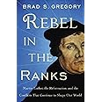 Rebel in the Ranks: Martin Luther, the Reformation, and the Conflicts That Continue to Shape Our World