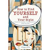 How to Find Yourself and Your Style: A Creative Journey to Discovering Who You Are (Fashion and Style Practicum)
