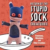 Return of the Stupid Sock Creatures: Evolutions, Mutations, and Other Creations by John Murphy