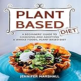Plant Based Diet: A Beginners' Guide to Choosing and Adopting a Whole Foods, Plant Based Diet by 