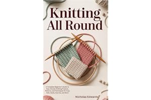 KNITTING ALL ROUND: A Complete Beginner’s Guide to Easy Circular Knitting Projects, Patterns, and Techniques for Cozy Hats, S