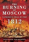 The Burning of Moscow: Napoleon's Trial by Fire 1812 by 