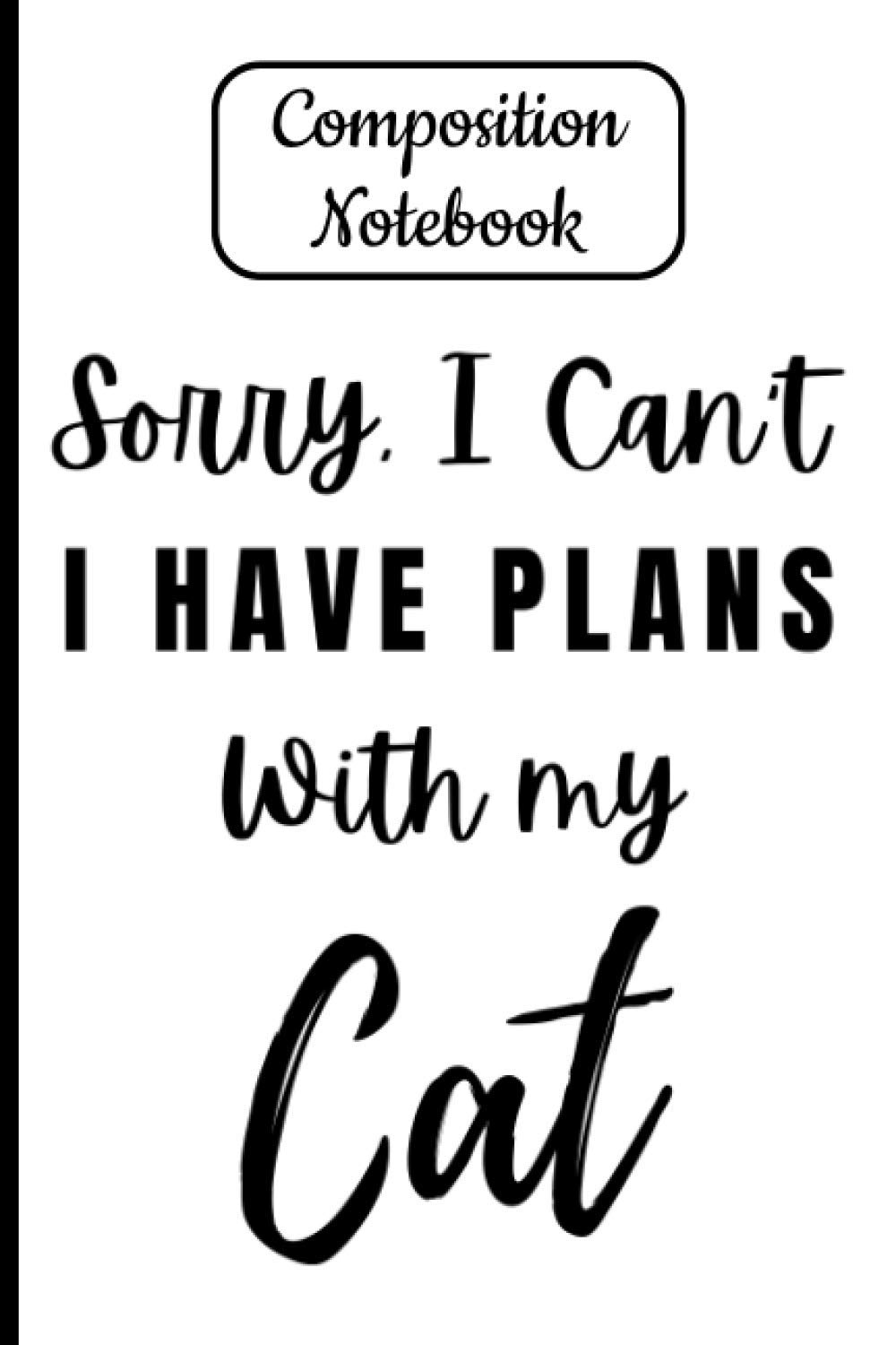 Composition Notebook Sorry, I Can't I Have Plans With My Cat: Funny Cat Journals and Notebooks 120 Page Lined Journal Paper (6" x 9") With Date and ... Members Perfect for Kids, Teens and Adults