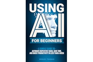 USING AI FOR BEGINNERS: A Simple Guide To Automate Repetitive Tasks, Save Time, And Boost Productivity In Less Than A Week