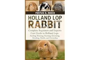 HOLLAND LOP RABBIT: Complete Beginners and Experts Care Guide to Holland Lops Feeding, Housing, Training, Grooming, Breeding,