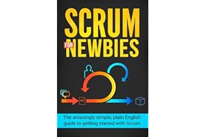 Scrum for Newbies: The Amazingly Simple, Plain English Guide To Getting Started With Scrum (Scrum, agile project management, lean, scrum master, scrum agile, exam, software development)