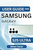USER GUIDE FOR SAMSUNG GALAXY S25 ULTRA: Step-by-Step Setup, Battery Optimization, Camera Tips, Connectivity Troubleshooting, and Device Care for Long-Lasting Performance