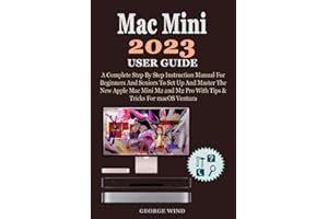 Mac Mini 2023 User Guide: A Complete Step By Step Instruction Manual For Beginners And Seniors To Set Up And Master The New Apple Mac Mini M2 and M2 Pro With Tips & Tricks For macOS Ventura