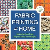 Fabric Printing at Home: Quick and Easy Fabric Design Using Fresh Produce and Found Objects - Includes Print Blocks, Textures, Stencils, Resists, and More by Julie Booth