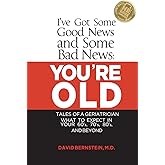 I've Got Some Good News and Some Bad News: YOU'RE OLD: Tales of a Geriatrician, What to expect in your 60's, 70's, 80's, and Beyond