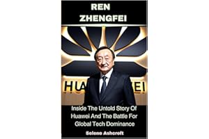 Ren Zhengfei: Inside The Untold Story Of Huawei And The Battle For Global Tech Dominance