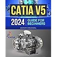 Catia V5 2024 Guide for Beginners: Mastering 3D Design, 2D Drawing and Animation with CATIA V5 | From Basic to Advanced Techniques