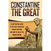 Constantine the Great: A Captivating Guide to the First Christian Roman Emperor and How He Ruled the Roman Empire (Roman Empe