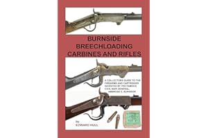 Burnside Breechloading Carbines and Rifles: A Collectors Guide to The Firearms and Cartridges Invented by The Famous Civil War General, Ambrose E. Burnside