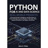 Python for AI and Data Science: Real-World Projects: A Practical Guide for Beginners and Developers to Create Machine Learning Models, LLM Apps, Data Analysis Workflows, and Deploy AI Systems
