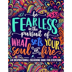 An Inspirational Colouring Book For Everyone: Be Fearless In The Pursuit Of What Sets Your Soul On Fire