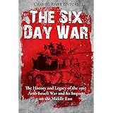 The Six Day War: The History and Legacy of the 1967 Arab-Israeli War and Its Impact on the Middle East