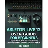 Ableton Live 12 User Guide for Beginners: A Beginner-Friendly Practical Guide for Producing, Recording, Mixing, and Live Music Performance Like a Pro