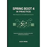 Spring Boot 4 in Practice: Modern Deployment and Scalable Backend Systems: Enterprise Java Development, Cloud-Native Secure APIs, and Microservices Architecture