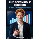 The Defensible Decision: A Guide to AI-Assisted Business Analytics (Applied AI)