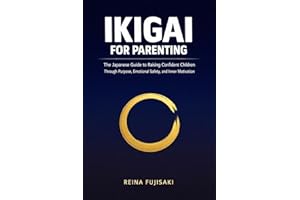 Ikigai for Parenting: The Japanese Guide to Raising Confident Children Through Purpose, Emotional Safety, and Inner Motivatio