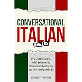 Conversational Italian Made Easy: Essential Phrases for Adult Beginners to Communicate Confidently and Effortlessly on the Go