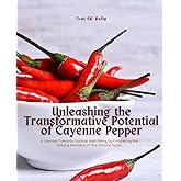 Unleashing the Transformative Potential of Cayenne Pepper: A Journey Towards Optimal Well-Being by Embracing the Healing Wond