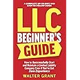 LLC Beginner’s Guide: How to Successfully Start and Maintain a Limited Liability Company Even if You’ve Got Zero Experience (A Complete Up-to-Date & Easy-to-Follow Guide)