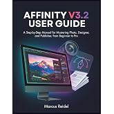 Affinity V3.2 User Guide: A Step-by-Step Manual for Mastering Photo, Designer, and Publisher, from Beginner to Pro