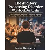 The Auditory Processing Disorder Workbook for Adults: Practical Strategies for Listening, Conversation, Work, and Relationships When Your Ears Hear but Your Brain Cannot Keep Up
